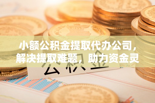 杜集小额公积金提取代办公司，解决提取难题，助力资金灵活使用