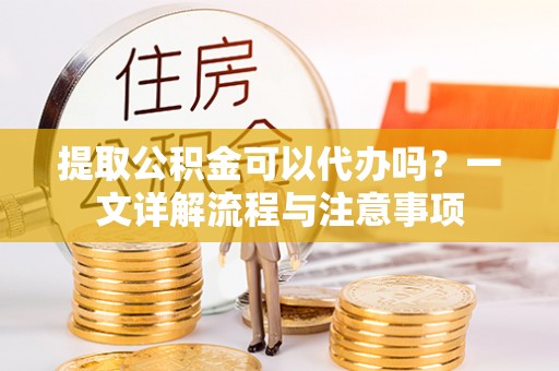 杜集提取公积金可以代办吗？一文详解流程与注意事项
