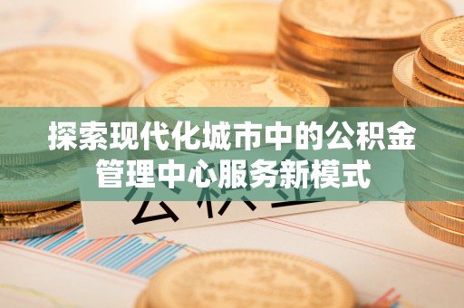 杜集探索现代化城市中的公积金管理中心服务新模式