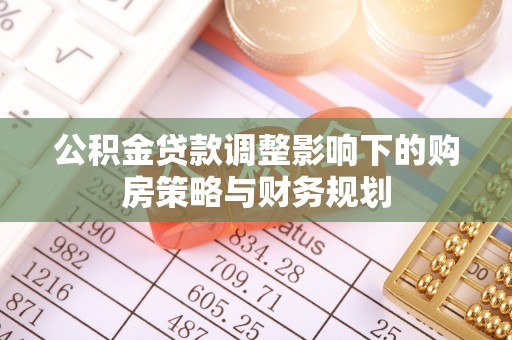 杜集公积金贷款调整影响下的购房策略与财务规划