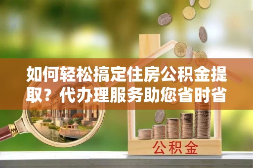 杜集如何轻松搞定住房公积金提取？代办理服务助您省时省力