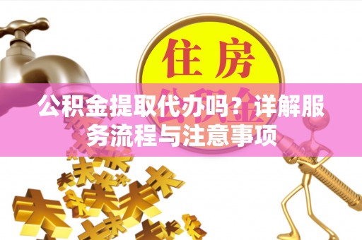 杜集公积金提取代办吗？详解服务流程与注意事项