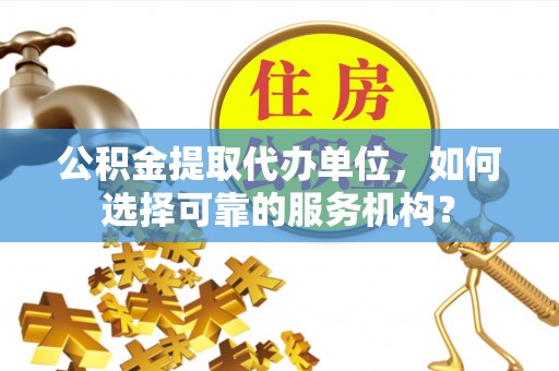 杜集公积金提取代办单位，如何选择可靠的服务机构？
