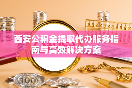 杜集西安公积金提取代办服务指南与高效解决方案