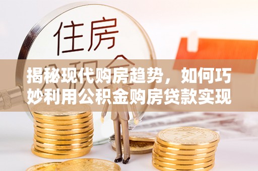 杜集揭秘现代购房趋势，如何巧妙利用公积金购房贷款实现置业梦想