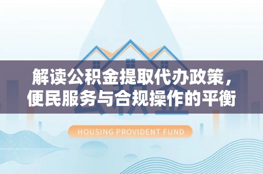 杜集解读公积金提取代办政策，便民服务与合规操作的平衡之道