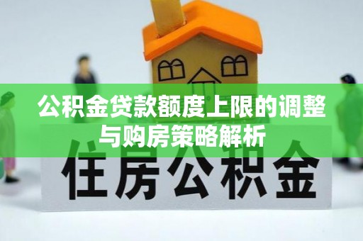 杜集公积金贷款额度上限的调整与购房策略解析