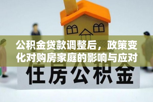 杜集公积金贷款调整后，政策变化对购房家庭的影响与应对策略