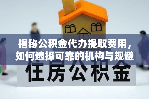 杜集揭秘公积金代办提取费用，如何选择可靠的机构与规避潜在风险