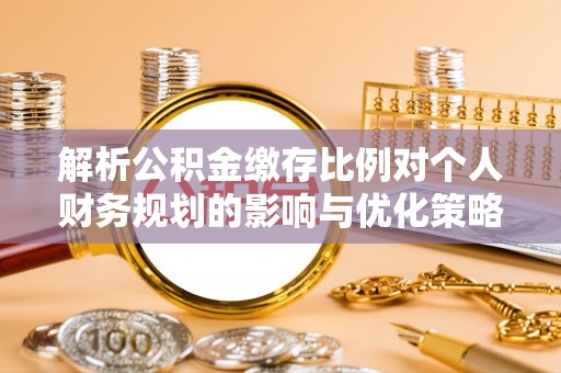 杜集解析公积金缴存比例对个人财务规划的影响与优化策略