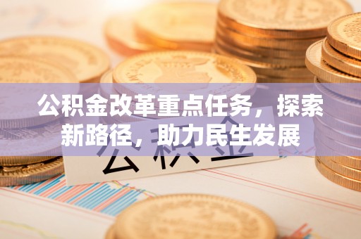 杜集公积金改革重点任务，探索新路径，助力民生发展
