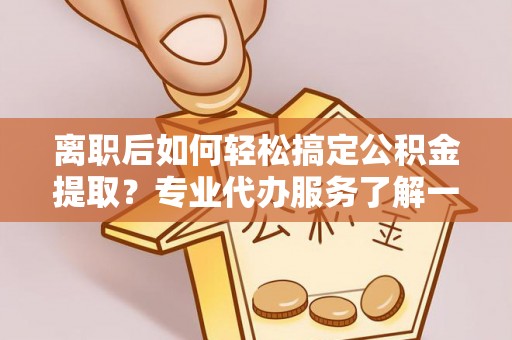 杜集离职后如何轻松搞定公积金提取？专业代办服务了解一下
