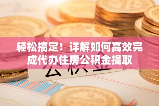 杜集轻松搞定！详解如何高效完成代办住房公积金提取