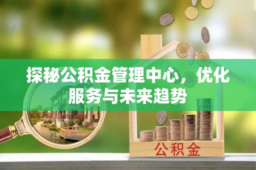 杜集探秘公积金管理中心，优化服务与未来趋势
