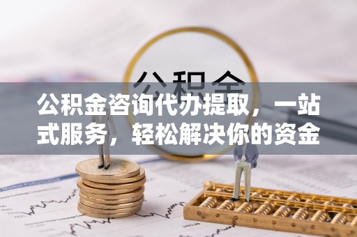 杜集公积金咨询代办提取，一站式服务，轻松解决你的资金难题