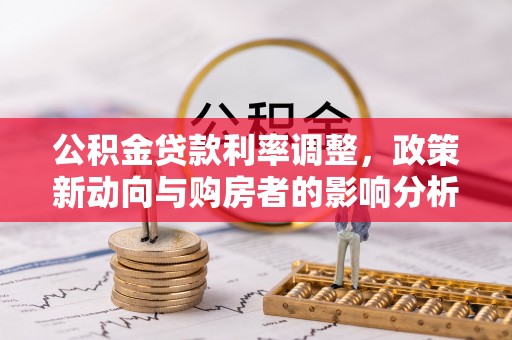 杜集公积金贷款利率调整，政策新动向与购房者的影响分析