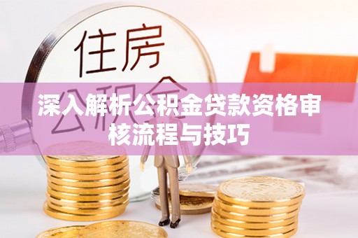 杜集深入解析公积金贷款资格审核流程与技巧