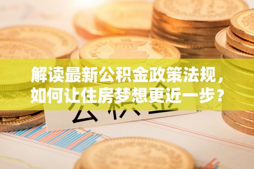 杜集解读最新公积金政策法规，如何让住房梦想更近一步？