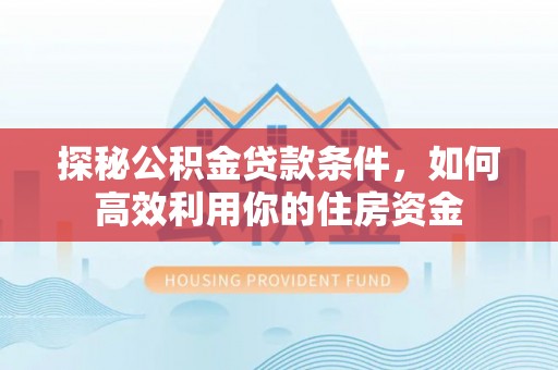 杜集探秘公积金贷款条件，如何高效利用你的住房资金