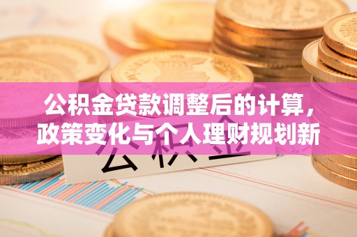 杜集公积金贷款调整后的计算，政策变化与个人理财规划新思路