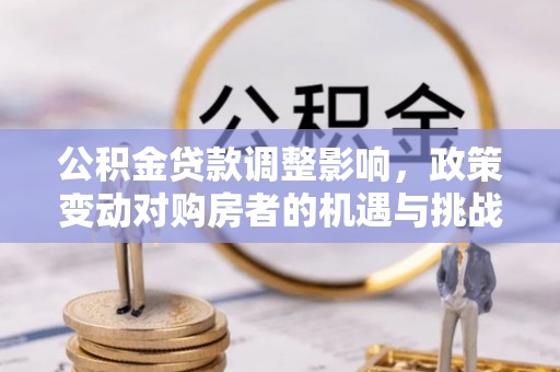 杜集公积金贷款调整影响，政策变动对购房者的机遇与挑战