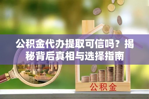 杜集公积金代办提取可信吗？揭秘背后真相与选择指南
