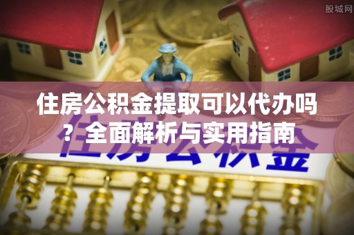杜集住房公积金提取可以代办吗？全面解析与实用指南