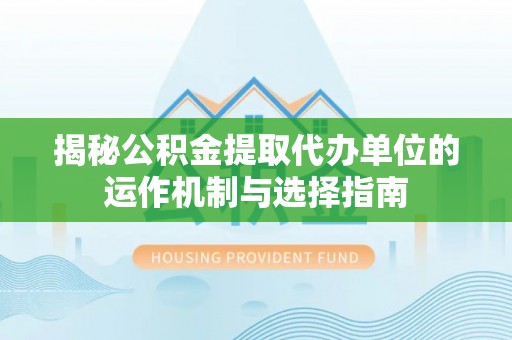 杜集揭秘公积金提取代办单位的运作机制与选择指南