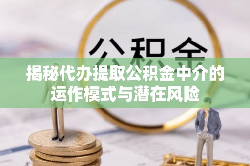 杜集揭秘代办提取公积金中介的运作模式与潜在风险