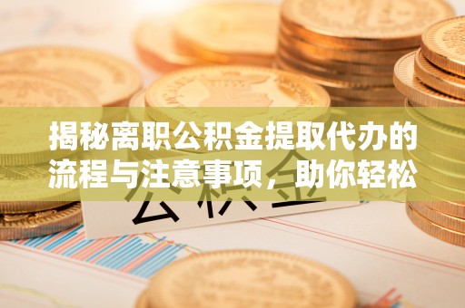 杜集揭秘离职公积金提取代办的流程与注意事项，助你轻松拿回属于你的钱！
