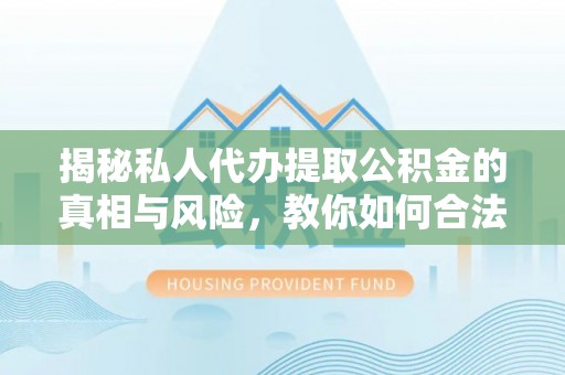 杜集揭秘私人代办提取公积金的真相与风险，教你如何合法高效操作