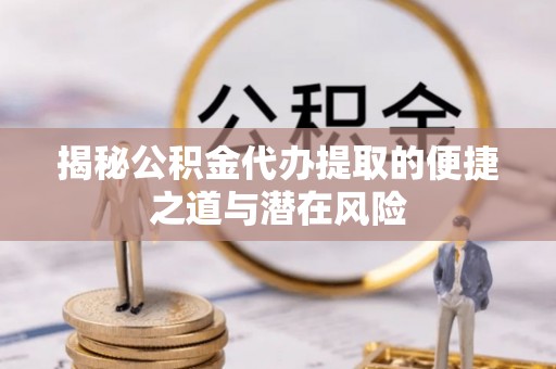 杜集揭秘公积金代办提取的便捷之道与潜在风险