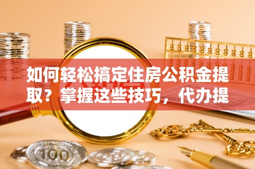 杜集如何轻松搞定住房公积金提取？掌握这些技巧，代办提取住房公积金不再难