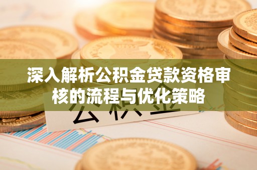 杜集深入解析公积金贷款资格审核的流程与优化策略