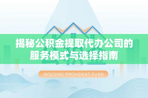 杜集揭秘公积金提取代办公司的服务模式与选择指南