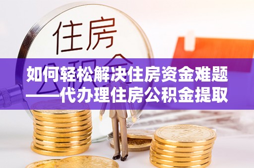 杜集如何轻松解决住房资金难题——代办理住房公积金提取服务详解