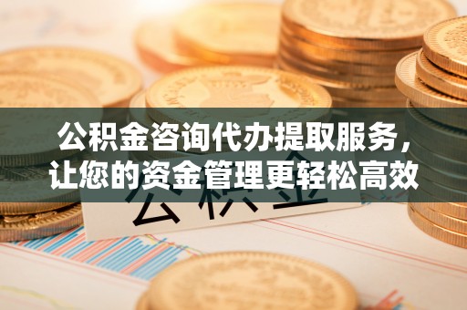 杜集公积金咨询代办提取服务，让您的资金管理更轻松高效