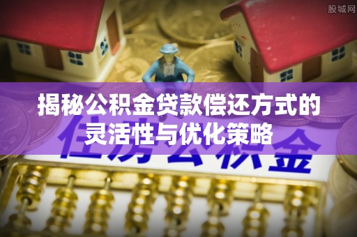 杜集揭秘公积金贷款偿还方式的灵活性与优化策略