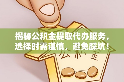 杜集揭秘公积金提取代办服务，选择时需谨慎，避免踩坑！