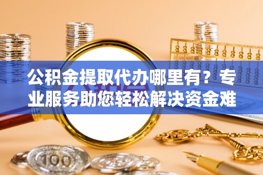 杜集公积金提取代办哪里有？专业服务助您轻松解决资金难题