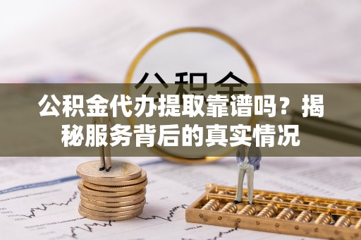 杜集公积金代办提取靠谱吗？揭秘服务背后的真实情况