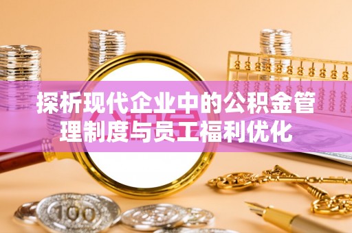 杜集探析现代企业中的公积金管理制度与员工福利优化