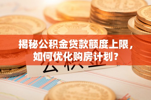 杜集揭秘公积金贷款额度上限，如何优化购房计划？