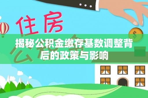 杜集揭秘公积金缴存基数调整背后的政策与影响
