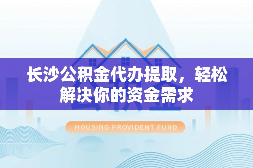 杜集长沙公积金代办提取，轻松解决你的资金需求