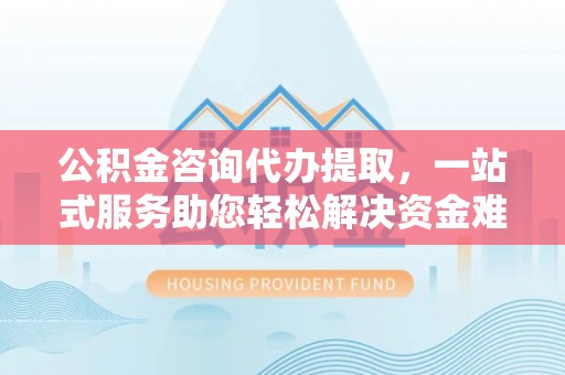 杜集公积金咨询代办提取，一站式服务助您轻松解决资金难题