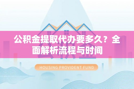 杜集公积金提取代办要多久？全面解析流程与时间